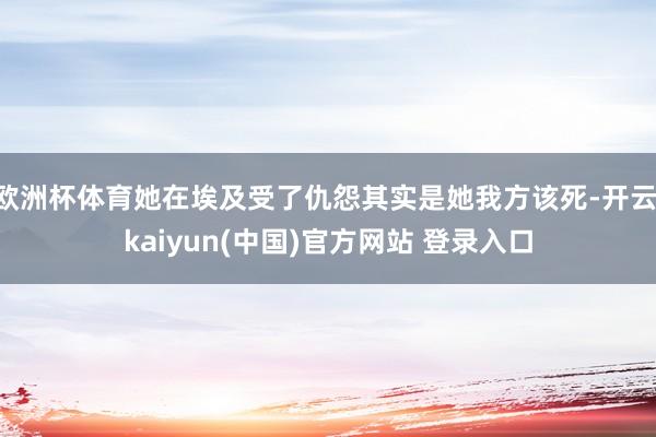 欧洲杯体育她在埃及受了仇怨其实是她我方该死-开云·kaiyun(中国)官方网站 登录入口