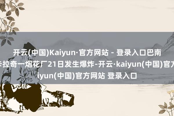 开云(中国)Kaiyun·官方网站 - 登录入口巴南部信德省首府卡拉奇一烟花厂21日发生爆炸-开云·kaiyun(中国)官方网站 登录入口