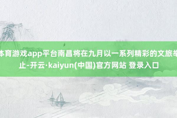 体育游戏app平台南昌将在九月以一系列精彩的文旅举止-开云·kaiyun(中国)官方网站 登录入口