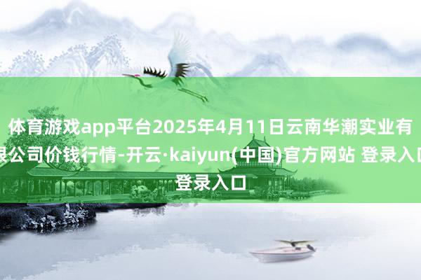 体育游戏app平台2025年4月11日云南华潮实业有限公司价钱行情-开云·kaiyun(中国)官方网站 登录入口