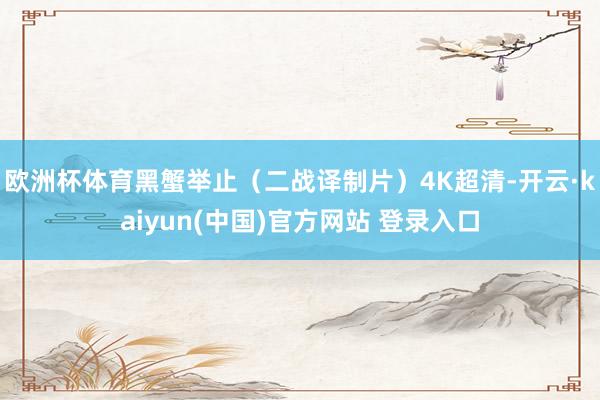 欧洲杯体育黑蟹举止（二战译制片）4K超清-开云·kaiyun(中国)官方网站 登录入口