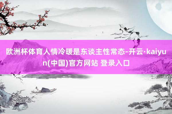 欧洲杯体育人情冷暖是东谈主性常态-开云·kaiyun(中国)官方网站 登录入口