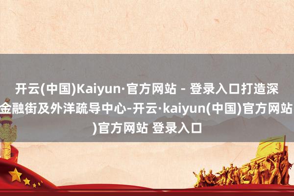 开云(中国)Kaiyun·官方网站 - 登录入口打造深圳香蜜湖金融街及外洋疏导中心-开云·kaiyun(中国)官方网站 登录入口