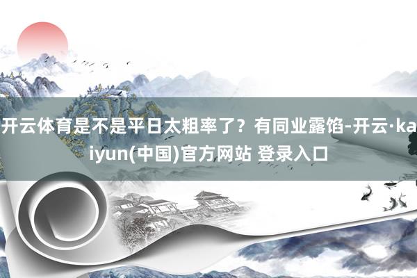 开云体育是不是平日太粗率了？有同业露馅-开云·kaiyun(中国)官方网站 登录入口