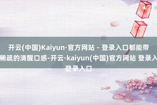 开云(中国)Kaiyun·官方网站 - 登录入口都能带来稀疏的清醒口感-开云·kaiyun(中国)官方网站 登录入口