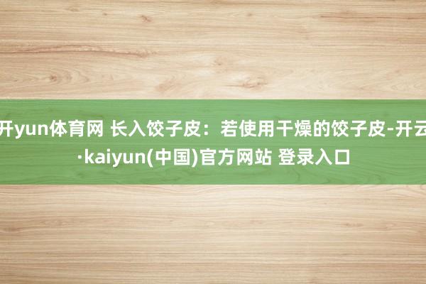 开yun体育网 长入饺子皮：若使用干燥的饺子皮-开云·kaiyun(中国)官方网站 登录入口