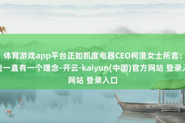体育游戏app平台正如凯度电器CEO柯漫女士所言：“我一直有一个理念-开云·kaiyun(中国)官方网站 登录入口