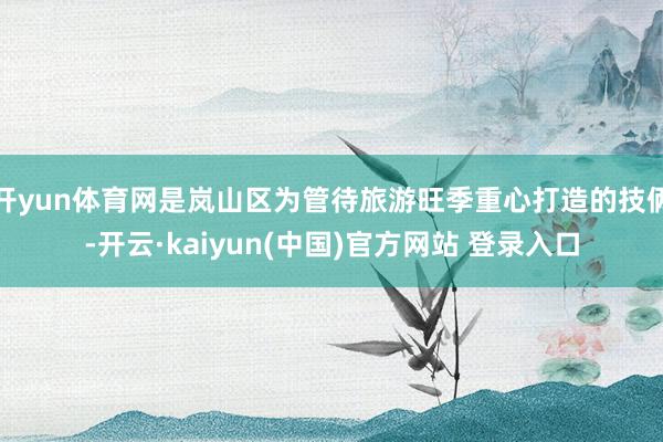 开yun体育网是岚山区为管待旅游旺季重心打造的技俩-开云·kaiyun(中国)官方网站 登录入口