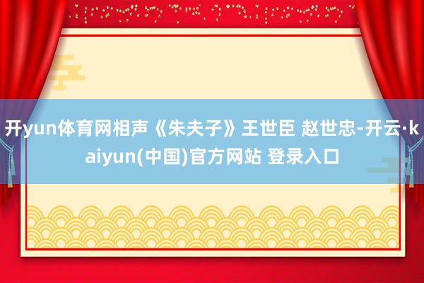 开yun体育网相声《朱夫子》王世臣 赵世忠-开云·kaiyun(中国)官方网站 登录入口