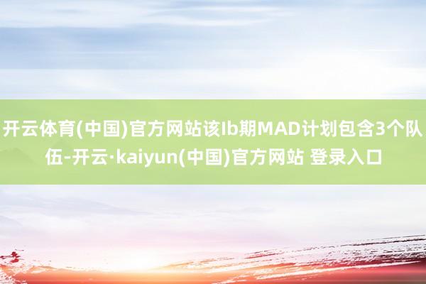 开云体育(中国)官方网站该Ib期MAD计划包含3个队伍-开云·kaiyun(中国)官方网站 登录入口