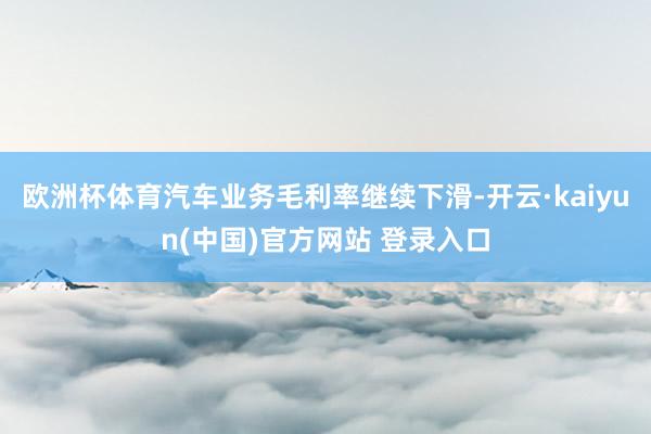 欧洲杯体育汽车业务毛利率继续下滑-开云·kaiyun(中国)官方网站 登录入口
