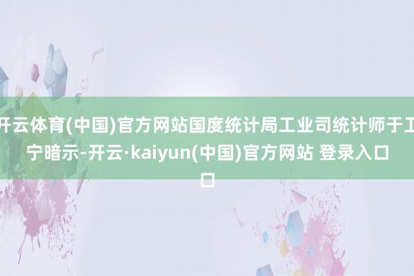 开云体育(中国)官方网站国度统计局工业司统计师于卫宁暗示-开云·kaiyun(中国)官方网站 登录入口