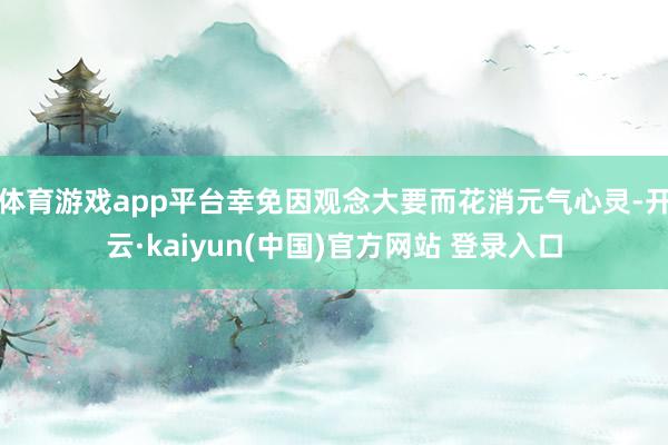 体育游戏app平台幸免因观念大要而花消元气心灵-开云·kaiyun(中国)官方网站 登录入口