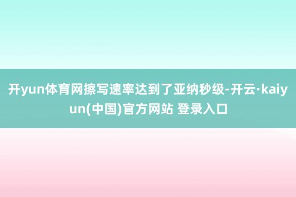 开yun体育网擦写速率达到了亚纳秒级-开云·kaiyun(中国)官方网站 登录入口