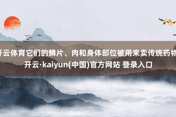 开云体育它们的鳞片、肉和身体部位被用来卖传统药物-开云·kaiyun(中国)官方网站 登录入口