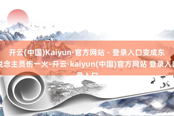 开云(中国)Kaiyun·官方网站 - 登录入口变成东说念主员伤一火-开云·kaiyun(中国)官方网站 登录入口