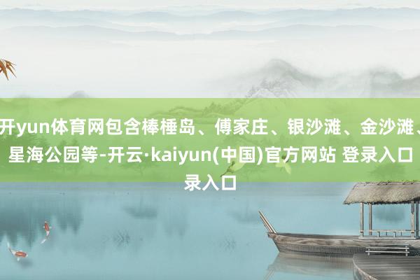 开yun体育网包含棒棰岛、傅家庄、银沙滩、金沙滩、星海公园等-开云·kaiyun(中国)官方网站 登录入口