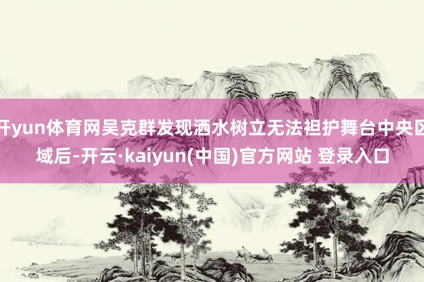 开yun体育网吴克群发现洒水树立无法袒护舞台中央区域后-开云·kaiyun(中国)官方网站 登录入口