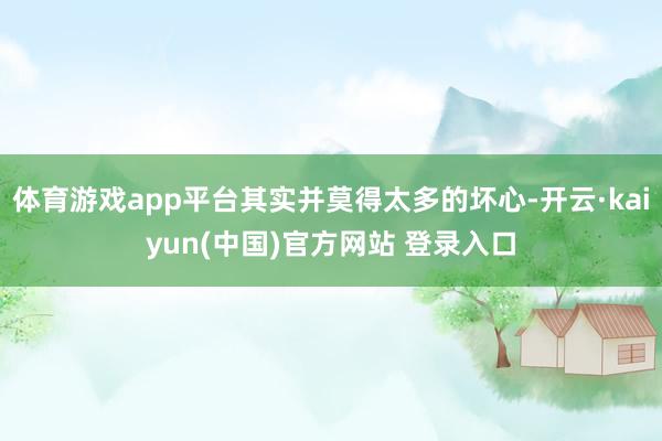 体育游戏app平台其实并莫得太多的坏心-开云·kaiyun(中国)官方网站 登录入口