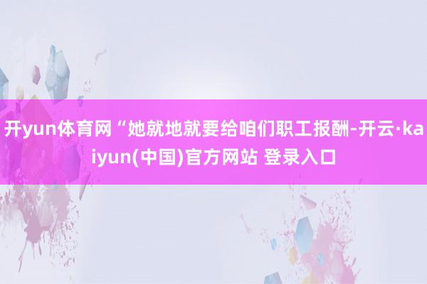 开yun体育网“她就地就要给咱们职工报酬-开云·kaiyun(中国)官方网站 登录入口