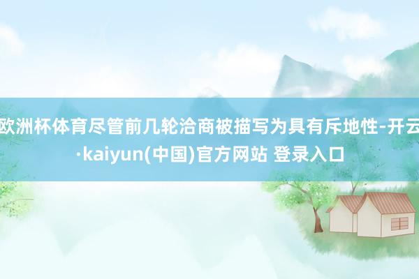 欧洲杯体育　　尽管前几轮洽商被描写为具有斥地性-开云·kaiyun(中国)官方网站 登录入口