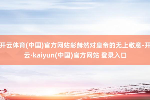 开云体育(中国)官方网站彰赫然对皇帝的无上敬意-开云·kaiyun(中国)官方网站 登录入口