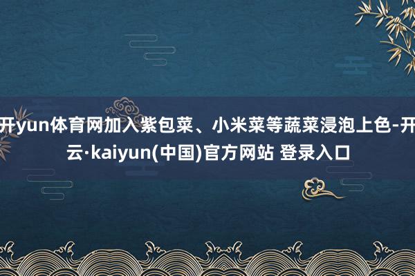 开yun体育网加入紫包菜、小米菜等蔬菜浸泡上色-开云·kaiyun(中国)官方网站 登录入口