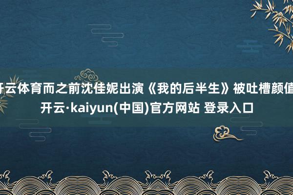 开云体育而之前沈佳妮出演《我的后半生》被吐槽颜值-开云·kaiyun(中国)官方网站 登录入口