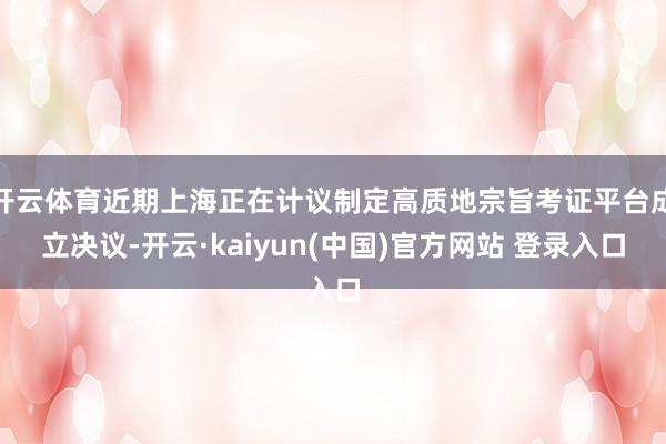 开云体育近期上海正在计议制定高质地宗旨考证平台成立决议-开云·kaiyun(中国)官方网站 登录入口