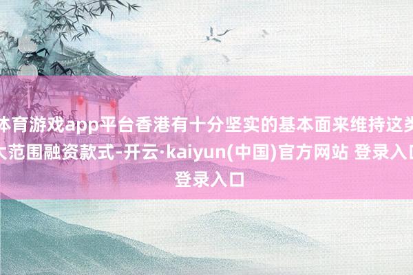 体育游戏app平台香港有十分坚实的基本面来维持这类大范围融资款式-开云·kaiyun(中国)官方网站 登录入口