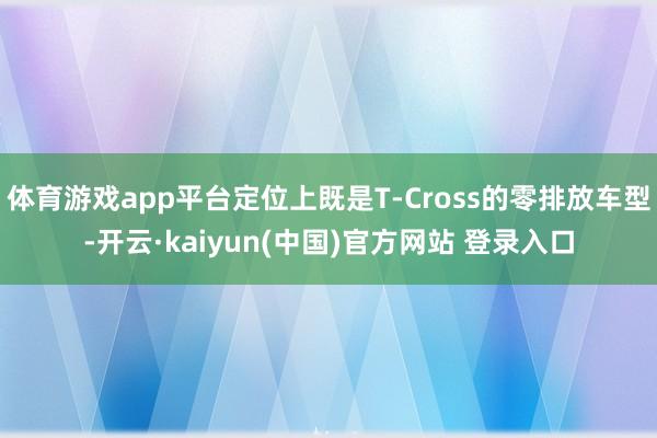 体育游戏app平台定位上既是T-Cross的零排放车型-开云·kaiyun(中国)官方网站 登录入口