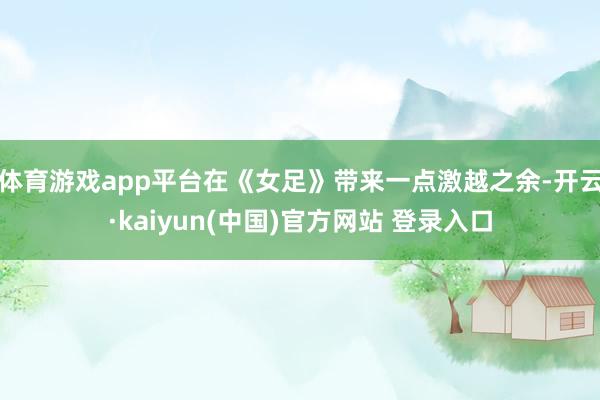 体育游戏app平台在《女足》带来一点激越之余-开云·kaiyun(中国)官方网站 登录入口