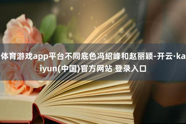 体育游戏app平台不同底色冯绍峰和赵丽颖-开云·kaiyun(中国)官方网站 登录入口