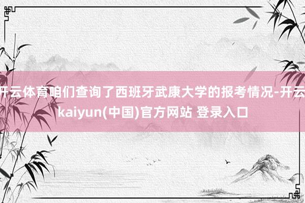 开云体育咱们查询了西班牙武康大学的报考情况-开云·kaiyun(中国)官方网站 登录入口
