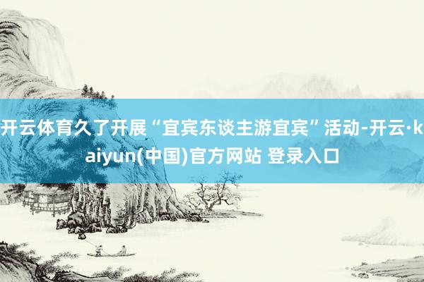 开云体育久了开展“宜宾东谈主游宜宾”活动-开云·kaiyun(中国)官方网站 登录入口