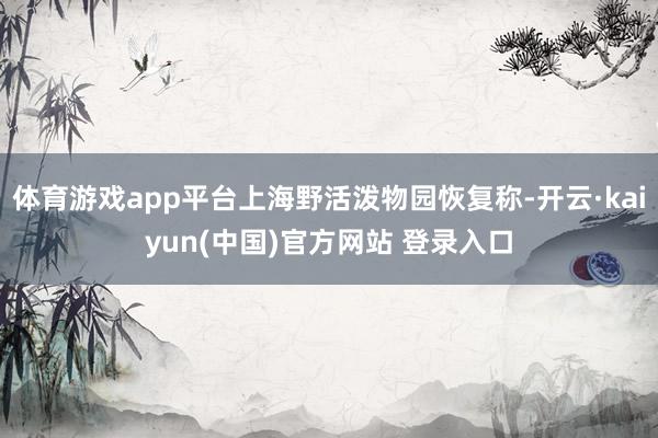 体育游戏app平台上海野活泼物园恢复称-开云·kaiyun(中国)官方网站 登录入口