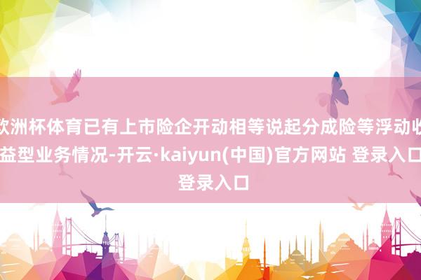 欧洲杯体育已有上市险企开动相等说起分成险等浮动收益型业务情况-开云·kaiyun(中国)官方网站 登录入口