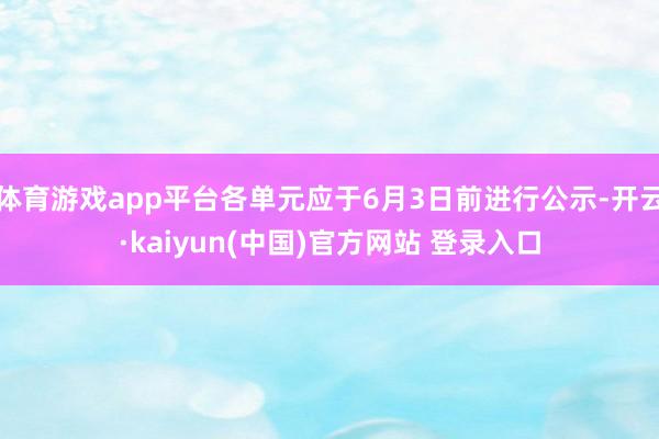 体育游戏app平台各单元应于6月3日前进行公示-开云·kaiyun(中国)官方网站 登录入口