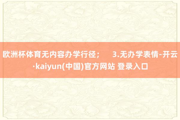 欧洲杯体育无内容办学行径；    3.无办学表情-开云·kaiyun(中国)官方网站 登录入口