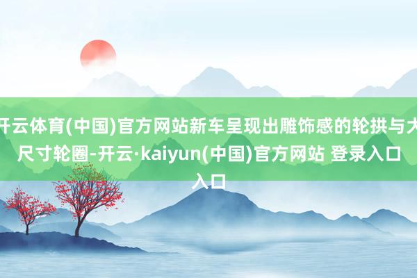 开云体育(中国)官方网站新车呈现出雕饰感的轮拱与大尺寸轮圈-开云·kaiyun(中国)官方网站 登录入口