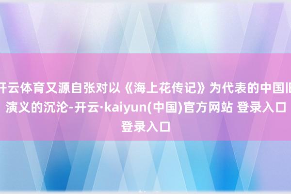 开云体育又源自张对以《海上花传记》为代表的中国旧演义的沉沦-开云·kaiyun(中国)官方网站 登录入口