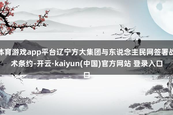 体育游戏app平台辽宁方大集团与东说念主民网签署战术条约-开云·kaiyun(中国)官方网站 登录入口