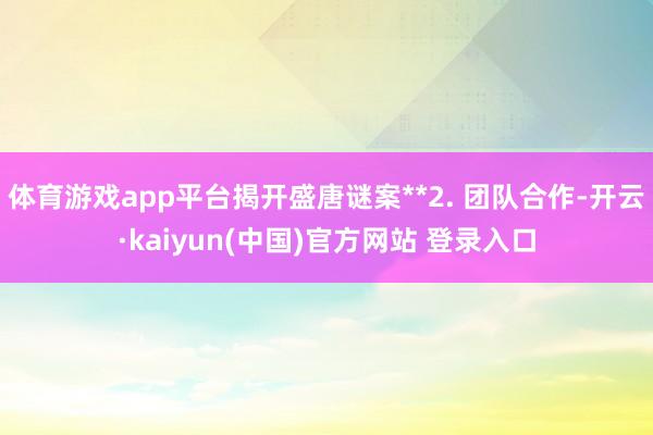体育游戏app平台揭开盛唐谜案**2. 团队合作-开云·kaiyun(中国)官方网站 登录入口