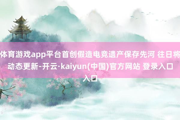 体育游戏app平台首创假造电竞遗产保存先河 往日将动态更新-开云·kaiyun(中国)官方网站 登录入口