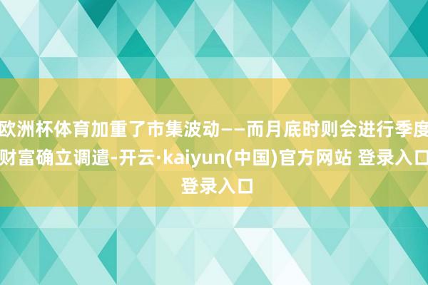 欧洲杯体育加重了市集波动——而月底时则会进行季度财富确立调遣-开云·kaiyun(中国)官方网站 登录入口