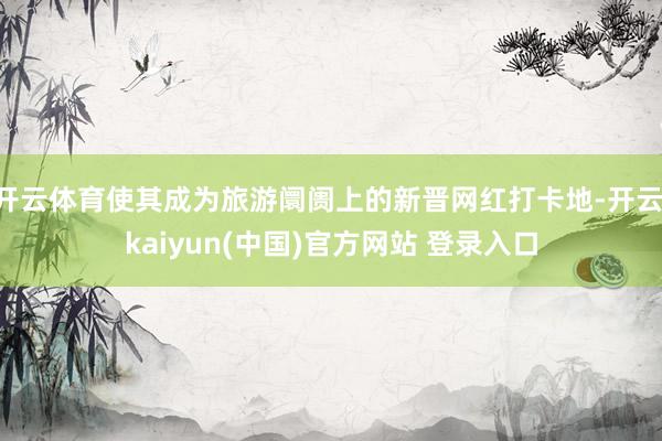 开云体育使其成为旅游阛阓上的新晋网红打卡地-开云·kaiyun(中国)官方网站 登录入口