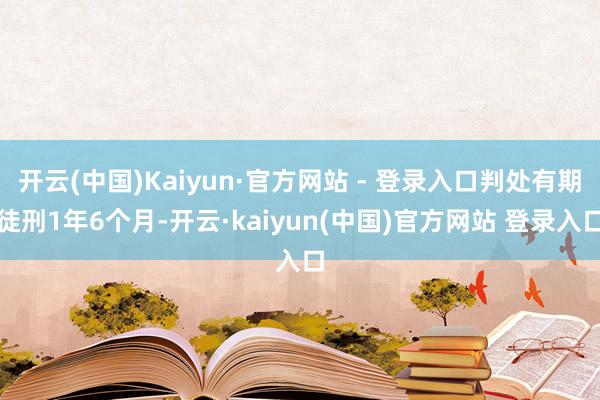开云(中国)Kaiyun·官方网站 - 登录入口判处有期徒刑1年6个月-开云·kaiyun(中国)官方网站 登录入口
