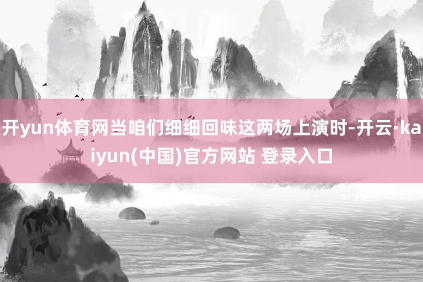 开yun体育网当咱们细细回味这两场上演时-开云·kaiyun(中国)官方网站 登录入口