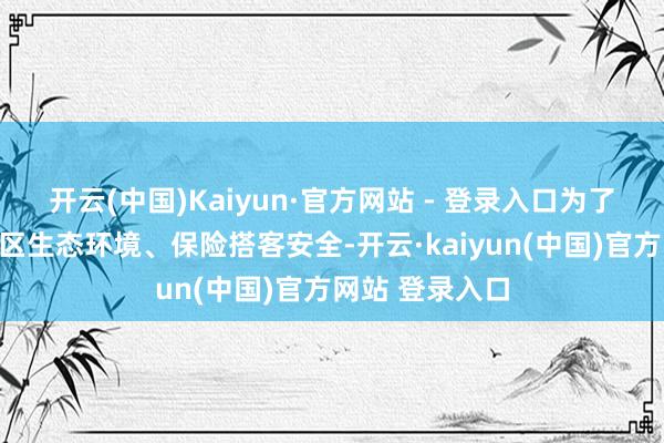 开云(中国)Kaiyun·官方网站 - 登录入口为了更好地保护景区生态环境、保险搭客安全-开云·kaiyun(中国)官方网站 登录入口