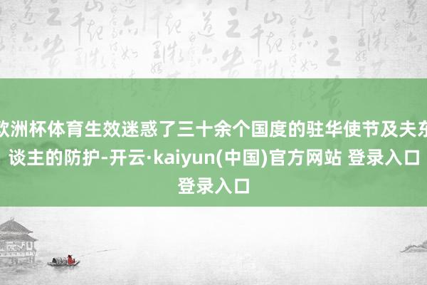 欧洲杯体育生效迷惑了三十余个国度的驻华使节及夫东谈主的防护-开云·kaiyun(中国)官方网站 登录入口